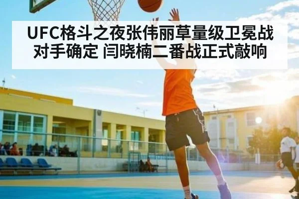 UFC格斗之夜张伟丽草量级卫冕战对手确定 闫晓楠二番战正式敲响