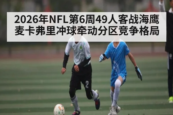 2026年NFL第6周49人客战海鹰 麦卡弗里冲球牵动分区竞争格局